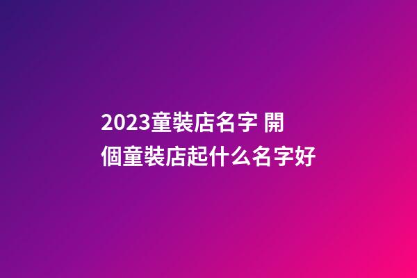 2023童裝店名字 開個童裝店起什么名字好-第1張-店鋪起名-玄機派